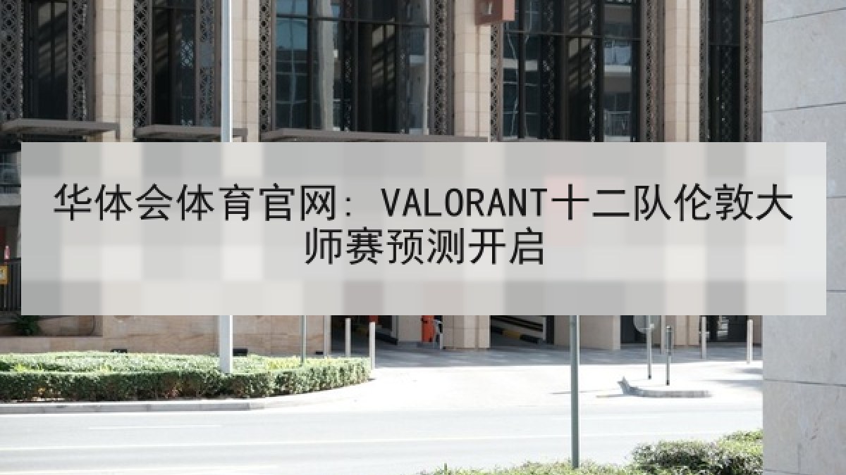 华体会体育官网: VALORANT十二队伦敦大师赛预测开启