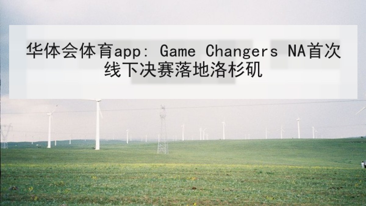 华体会体育app: Game Changers NA首次线下决赛落地洛杉矶