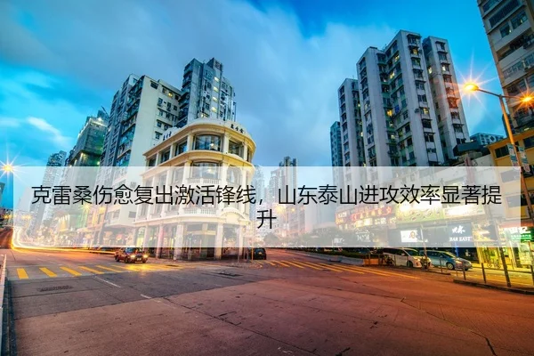 克雷桑伤愈复出激活锋线，山东泰山进攻效率显著提升