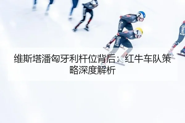 维斯塔潘匈牙利杆位背后：红牛车队策略深度解析