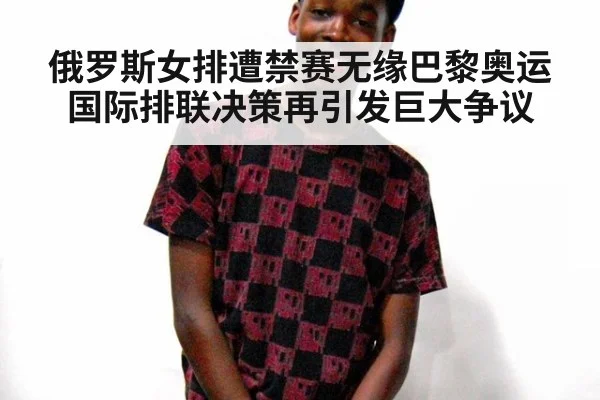 俄罗斯女排遭禁赛无缘巴黎奥运 国际排联决策再引发巨大争议