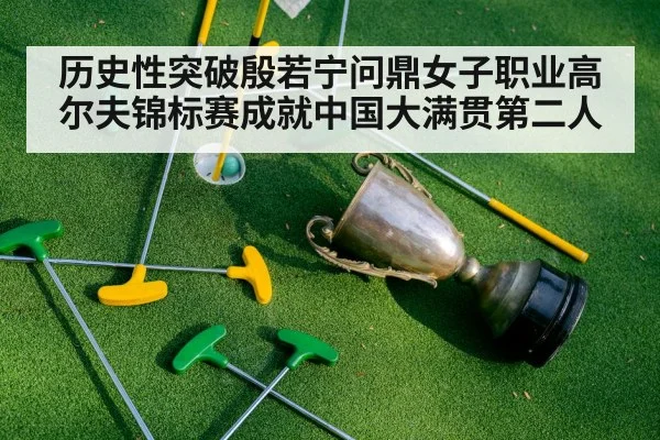历史性突破殷若宁问鼎女子职业高尔夫锦标赛成就中国大满贯第二人
