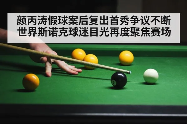 颜丙涛假球案后复出首秀争议不断世界斯诺克球迷目光再度聚焦赛场