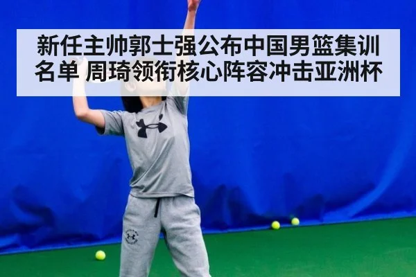 新任主帅郭士强公布中国男篮集训名单 周琦领衔核心阵容冲击亚洲杯