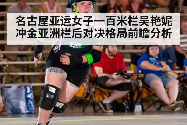 名古屋亚运女子一百米栏吴艳妮冲金亚洲栏后对决格局前瞻分析